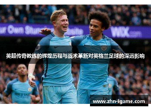 英超传奇教练的辉煌历程与战术革新对英格兰足球的深远影响 英超传奇教练的辉煌历程与战术革新对英格兰足球的深远影响