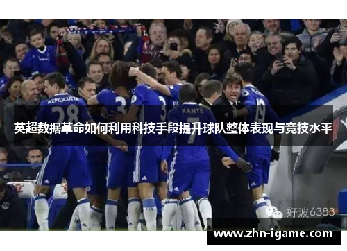 英超数据革命如何利用科技手段提升球队整体表现与竞技水平 英超数据革命如何利用科技手段提升球队整体表现与竞技水平