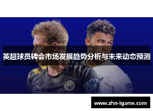 英超球员转会市场发展趋势分析与未来动态预测 英超球员转会市场发展趋势分析与未来动态预测