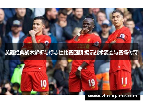 英超经典战术解析与标志性比赛回顾 揭示战术演变与赛场传奇 英超经典战术解析与标志性比赛回顾 揭示战术演变与赛场传奇