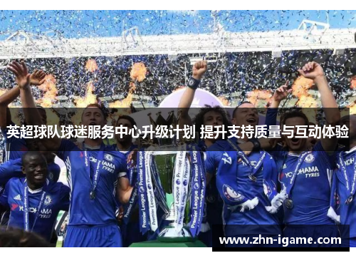 英超球队球迷服务中心升级计划 提升支持质量与互动体验