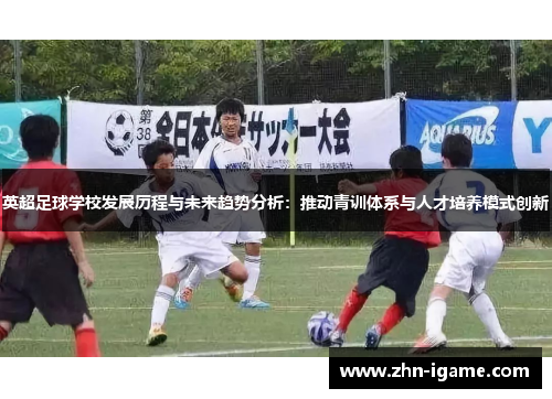英超足球学校发展历程与未来趋势分析:推动青训体系与人才培养模式创新 英超足球学校发展历程与未来趋势分析:推动青训体系与人才培养模式创新