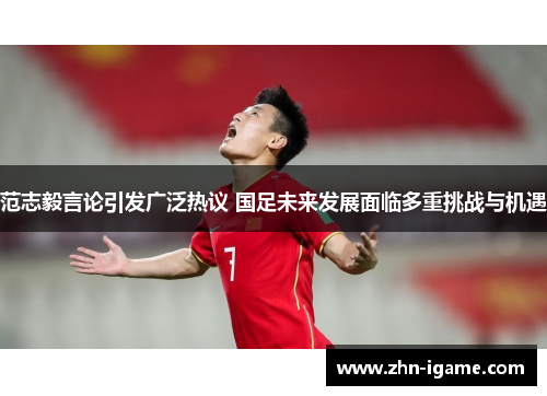 范志毅言论引发广泛热议 国足未来发展面临多重挑战与机遇 范志毅言论引发广泛热议 国足未来发展面临多重挑战与机遇