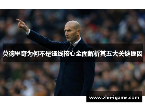 莫德里奇为何不是锋线核心全面解析其五大关键原因 莫德里奇为何不是锋线核心全面解析其五大关键原因