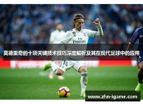 莫德里奇的十项关键技术技巧深度解析及其在现代足球中的应用 莫德里奇的十项关键技术技巧深度解析及其在现代足球中的应用