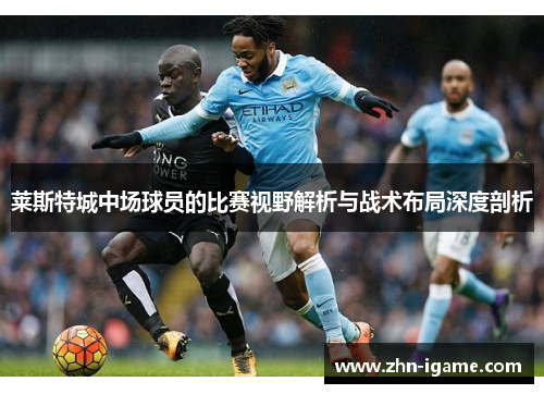 莱斯特城中场球员的比赛视野解析与战术布局深度剖析 莱斯特城中场球员的比赛视野解析与战术布局深度剖析