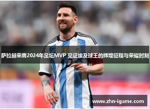 萨拉赫荣膺2024年足坛MVP 见证埃及球王的辉煌征程与荣耀时刻 萨拉赫荣膺2024年足坛MVP 见证埃及球王的辉煌征程与荣耀时刻