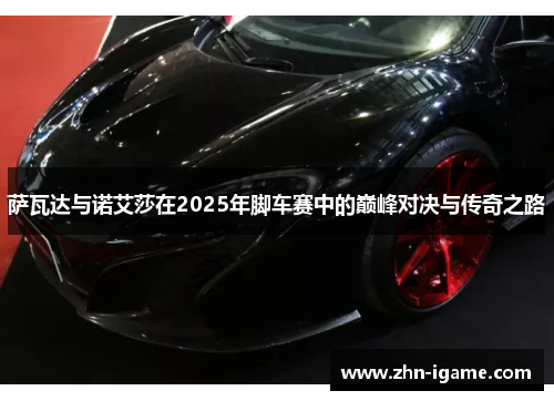萨瓦达与诺艾莎在2025年脚车赛中的巅峰对决与传奇之路 萨瓦达与诺艾莎在2025年脚车赛中的巅峰对决与传奇之路