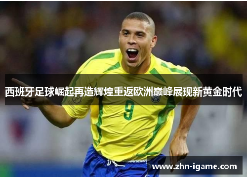 西班牙足球崛起再造辉煌重返欧洲巅峰展现新黄金时代 西班牙足球崛起再造辉煌重返欧洲巅峰展现新黄金时代