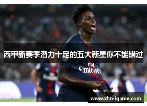 西甲新赛季潜力十足的五大新星你不能错过 西甲新赛季潜力十足的五大新星你不能错过
