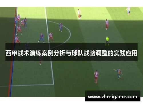 西甲战术演练案例分析与球队战略调整的实践应用 西甲战术演练案例分析与球队战略调整的实践应用
