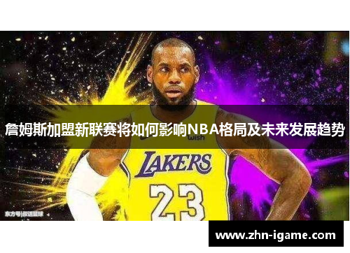 詹姆斯加盟新联赛将如何影响NBA格局及未来发展趋势 詹姆斯加盟新联赛将如何影响NBA格局及未来发展趋势
