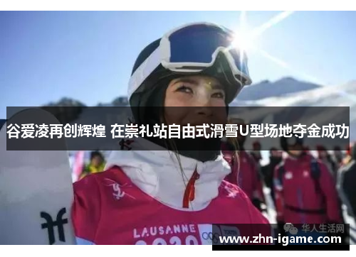 谷爱凌再创辉煌 在崇礼站自由式滑雪U型场地夺金成功 谷爱凌再创辉煌 在崇礼站自由式滑雪U型场地夺金成功