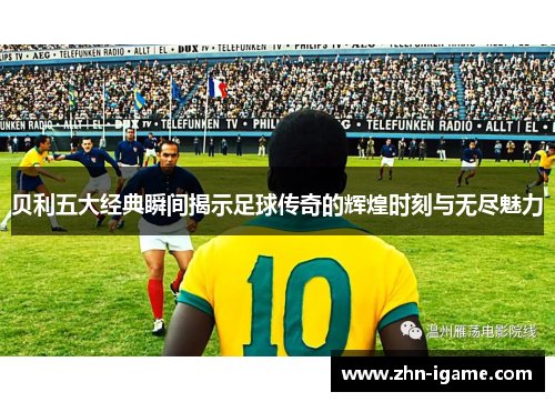 贝利五大经典瞬间揭示足球传奇的辉煌时刻与无尽魅力 贝利五大经典瞬间揭示足球传奇的辉煌时刻与无尽魅力
