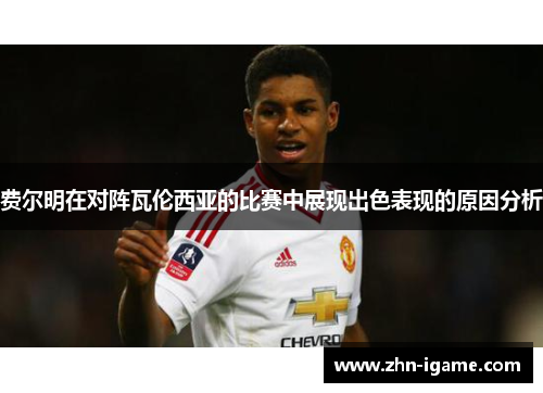 费尔明在对阵瓦伦西亚的比赛中展现出色表现的原因分析 费尔明在对阵瓦伦西亚的比赛中展现出色表现的原因分析