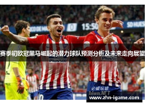 赛季初欧冠黑马崛起的潜力球队预测分析及未来走向展望 赛季初欧冠黑马崛起的潜力球队预测分析及未来走向展望