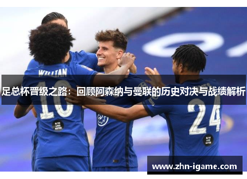 足总杯晋级之路:回顾阿森纳与曼联的历史对决与战绩解析 足总杯晋级之路:回顾阿森纳与曼联的历史对决与战绩解析