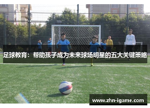 足球教育:帮助孩子成为未来球场明星的五大关键策略 足球教育:帮助孩子成为未来球场明星的五大关键策略