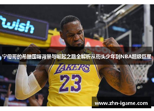 字母哥的希腊国籍背景与崛起之路全解析从街头少年到NBA超级巨星 字母哥的希腊国籍背景与崛起之路全解析从街头少年到NBA超级巨星