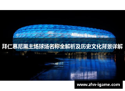 拜仁慕尼黑主场球场名称全解析及历史文化背景详解 拜仁慕尼黑主场球场名称全解析及历史文化背景详解