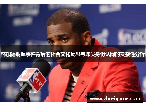 林加德调侃事件背后的社会文化反思与球员身份认同的复杂性分析