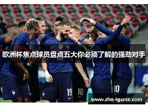 欧洲杯焦点球员盘点五大你必须了解的强劲对手 欧洲杯焦点球员盘点五大你必须了解的强劲对手