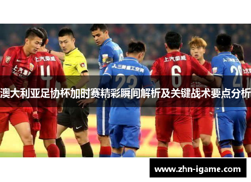 澳大利亚足协杯加时赛精彩瞬间解析及关键战术要点分析 澳大利亚足协杯加时赛精彩瞬间解析及关键战术要点分析