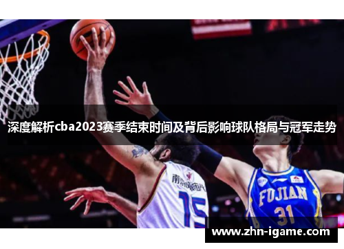 深度解析cba2023赛季结束时间及背后影响球队格局与冠军走势 深度解析cba2023赛季结束时间及背后影响球队格局与冠军走势