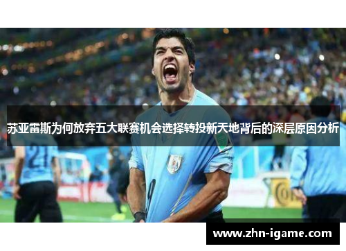 苏亚雷斯为何放弃五大联赛机会选择转投新天地背后的深层原因分析 苏亚雷斯为何放弃五大联赛机会选择转投新天地背后的深层原因分析