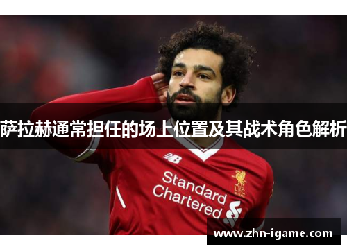 萨拉赫通常担任的场上位置及其战术角色解析 萨拉赫通常担任的场上位置及其战术角色解析