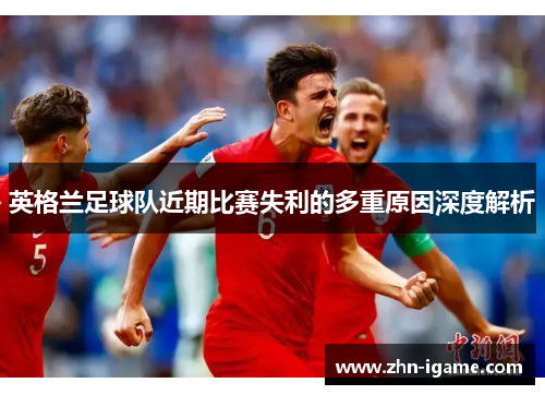 英格兰足球队近期比赛失利的多重原因深度解析 英格兰足球队近期比赛失利的多重原因深度解析