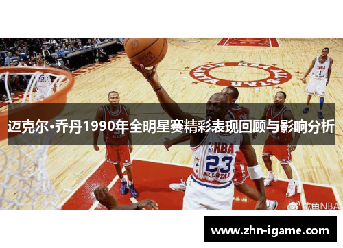 迈克尔·乔丹1990年全明星赛精彩表现回顾与影响分析 迈克尔·乔丹1990年全明星赛精彩表现回顾与影响分析