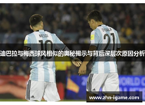 迪巴拉与梅西球风相似的奥秘揭示与背后深层次原因分析 迪巴拉与梅西球风相似的奥秘揭示与背后深层次原因分析