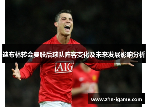 迪布林转会曼联后球队阵容变化及未来发展影响分析 迪布林转会曼联后球队阵容变化及未来发展影响分析