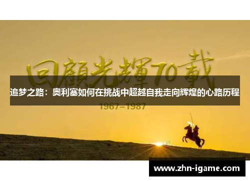 追梦之路:奥利塞如何在挑战中超越自我走向辉煌的心路历程 追梦之路:奥利塞如何在挑战中超越自我走向辉煌的心路历程