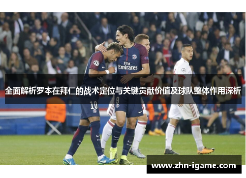 全面解析罗本在拜仁的战术定位与关键贡献价值及球队整体作用深析