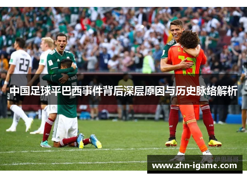 中国足球平巴西事件背后深层原因与历史脉络解析