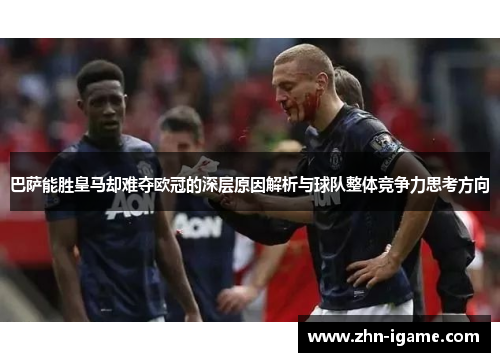 巴萨能胜皇马却难夺欧冠的深层原因解析与球队整体竞争力思考方向 巴萨能胜皇马却难夺欧冠的深层原因解析与球队整体竞争力思考方向