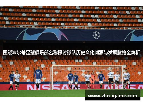 围绕波尔蒂足球俱乐部名称探讨球队历史文化渊源与发展脉络全貌析 围绕波尔蒂足球俱乐部名称探讨球队历史文化渊源与发展脉络全貌析