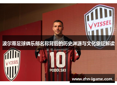 波尔蒂足球俱乐部名称背后的历史渊源与文化象征解读