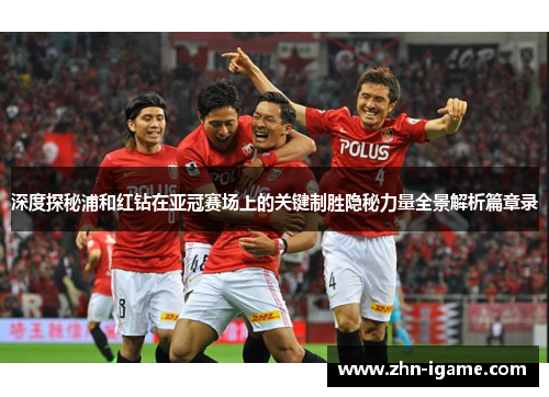 深度探秘浦和红钻在亚冠赛场上的关键制胜隐秘力量全景解析篇章录 深度探秘浦和红钻在亚冠赛场上的关键制胜隐秘力量全景解析篇章录