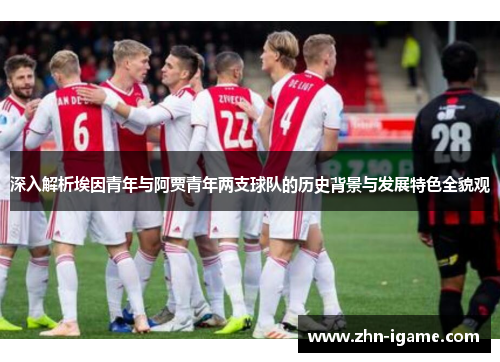 深入解析埃因青年与阿贾青年两支球队的历史背景与发展特色全貌观 深入解析埃因青年与阿贾青年两支球队的历史背景与发展特色全貌观