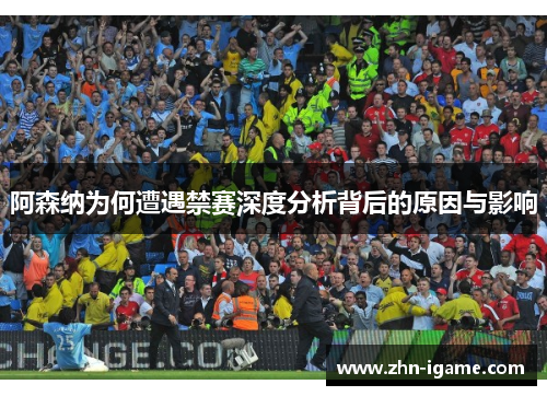 阿森纳为何遭遇禁赛深度分析背后的原因与影响
