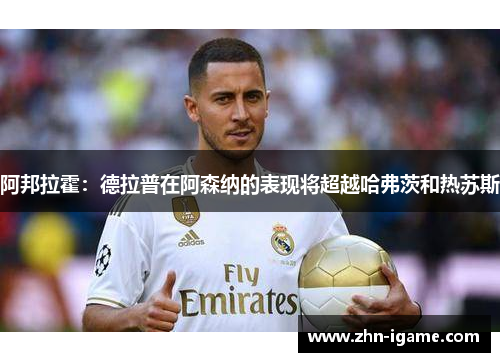 阿邦拉霍：德拉普在阿森纳的表现将超越哈弗茨和热苏斯