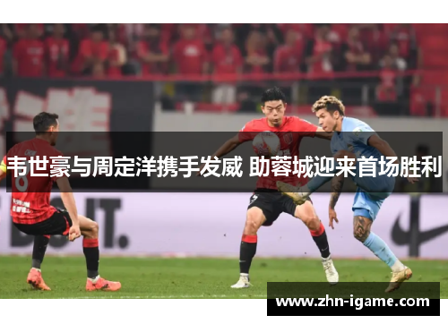 韦世豪与周定洋携手发威 助蓉城迎来首场胜利