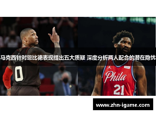 马克西针对恩比德表现提出五大质疑 深度分析两人配合的潜在隐忧