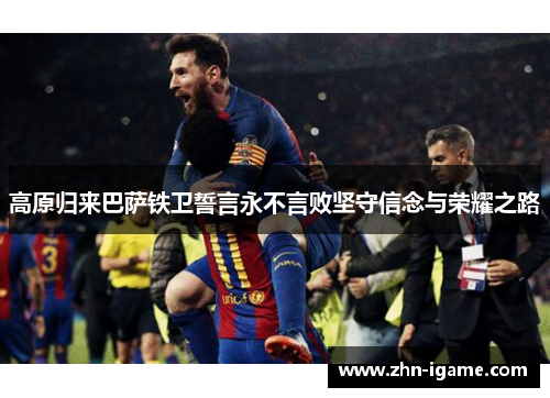 高原归来巴萨铁卫誓言永不言败坚守信念与荣耀之路