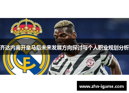 齐达内离开皇马后未来发展方向探讨与个人职业规划分析