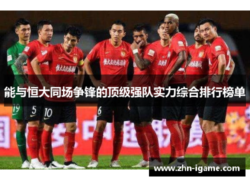 能与恒大同场争锋的顶级强队实力综合排行榜单 能与恒大同场争锋的顶级强队实力综合排行榜单