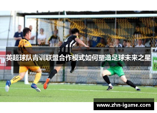英超球队青训联盟合作模式如何塑造足球未来之星